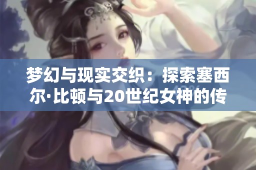 梦幻与现实交织：探索塞西尔·比顿与20世纪女神的传奇故事