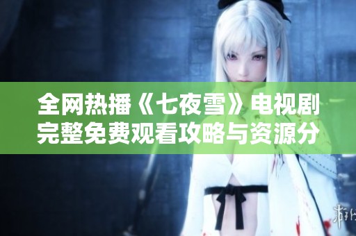 全网热播《七夜雪》电视剧完整免费观看攻略与资源分享