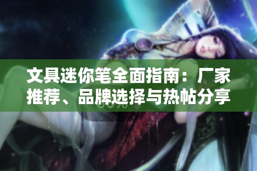 文具迷你笔全面指南：厂家推荐、品牌选择与热帖分享