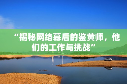 “揭秘网络幕后的鉴黄师，他们的工作与挑战”