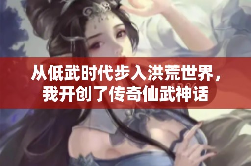 从低武时代步入洪荒世界，我开创了传奇仙武神话