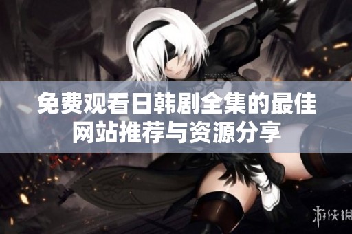 免费观看日韩剧全集的最佳网站推荐与资源分享
