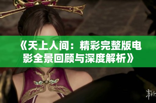 《天上人间：精彩完整版电影全景回顾与深度解析》