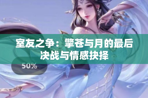 室友之争：擎苍与月的最后决战与情感抉择
