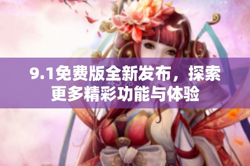 9.1免费版全新发布，探索更多精彩功能与体验