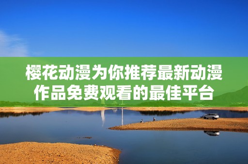 樱花动漫为你推荐最新动漫作品免费观看的最佳平台