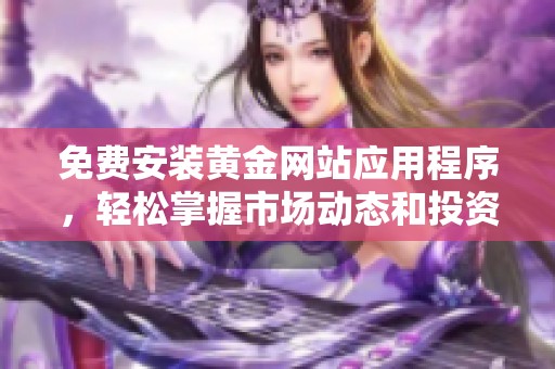免费安装黄金网站应用程序，轻松掌握市场动态和投资机会