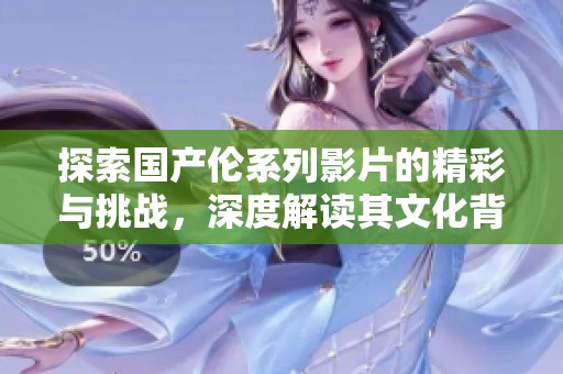 探索国产伦系列影片的精彩与挑战，深度解读其文化背景与影响