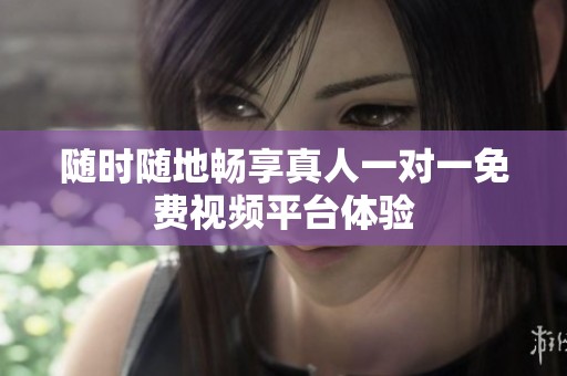 随时随地畅享真人一对一免费视频平台体验