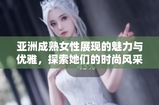 亚洲成熟女性展现的魅力与优雅，探索她们的时尚风采