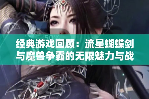 经典游戏回顾：流星蝴蝶剑与魔兽争霸的无限魅力与战略对抗