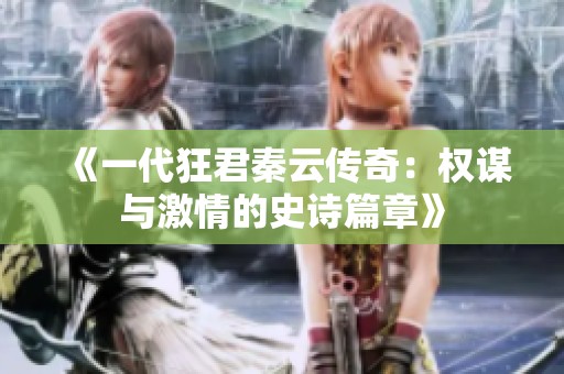 《一代狂君秦云传奇：权谋与激情的史诗篇章》