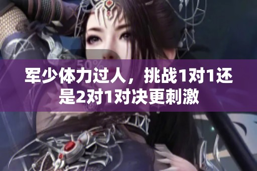 军少体力过人，挑战1对1还是2对1对决更刺激