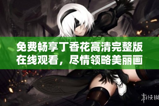 免费畅享丁香花高清完整版在线观看，尽情领略美丽画面