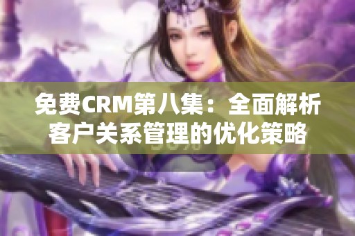 免费CRM第八集：全面解析客户关系管理的优化策略