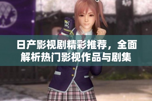 日产影视剧精彩推荐，全面解析热门影视作品与剧集