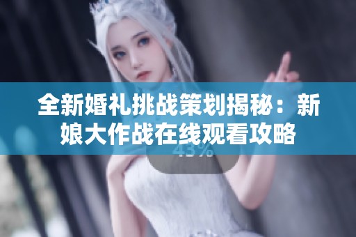 全新婚礼挑战策划揭秘：新娘大作战在线观看攻略