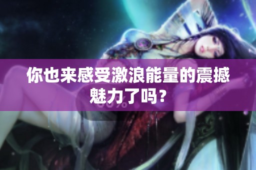 你也来感受激浪能量的震撼魅力了吗？