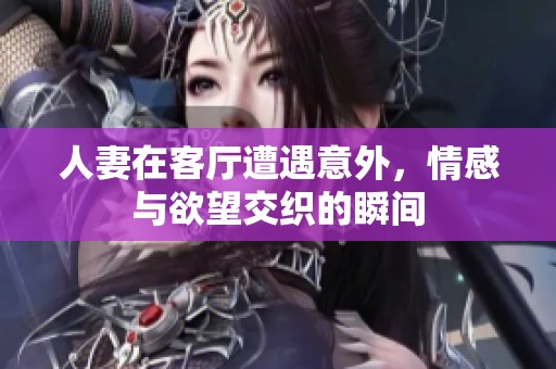 人妻在客厅遭遇意外，情感与欲望交织的瞬间