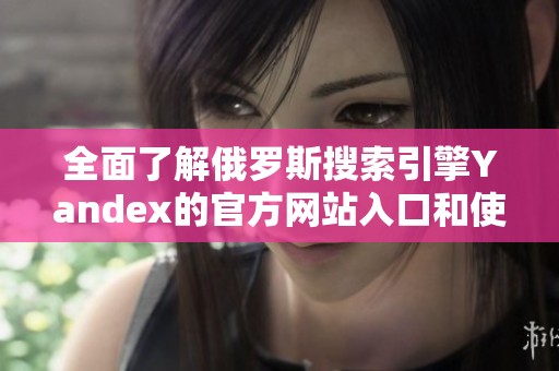 全面了解俄罗斯搜索引擎Yandex的官方网站入口和使用方法