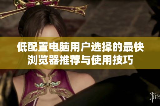 低配置电脑用户选择的最快浏览器推荐与使用技巧
