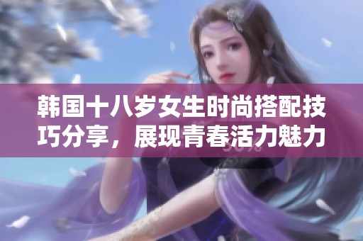 韩国十八岁女生时尚搭配技巧分享，展现青春活力魅力