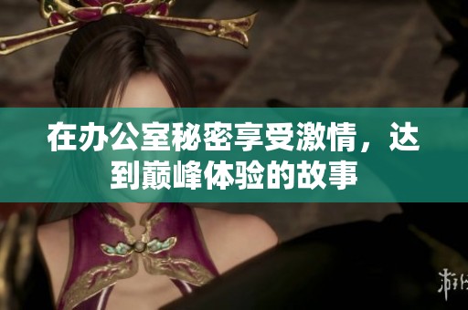 在办公室秘密享受激情，达到巅峰体验的故事