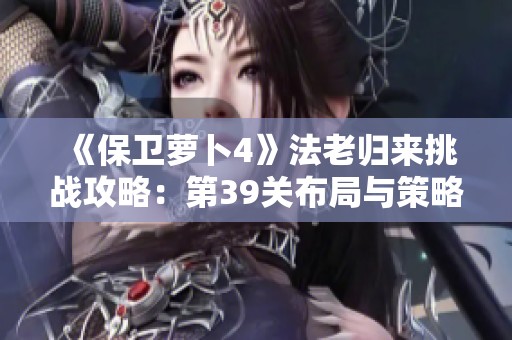 《保卫萝卜4》法老归来挑战攻略：第39关布局与策略深度解析