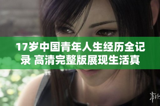 17岁中国青年人生经历全记录 高清完整版展现生活真实面貌
