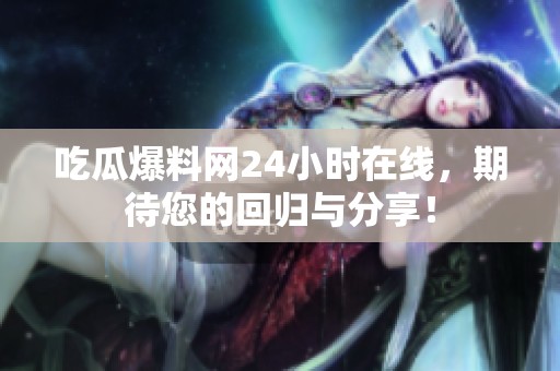 吃瓜爆料网24小时在线，期待您的回归与分享！