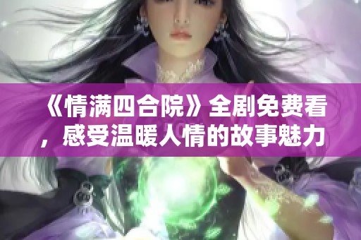 《情满四合院》全剧免费看，感受温暖人情的故事魅力