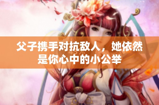 父子携手对抗敌人，她依然是你心中的小公举