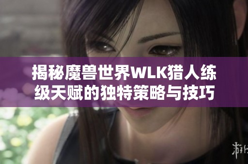 揭秘魔兽世界WLK猎人练级天赋的独特策略与技巧