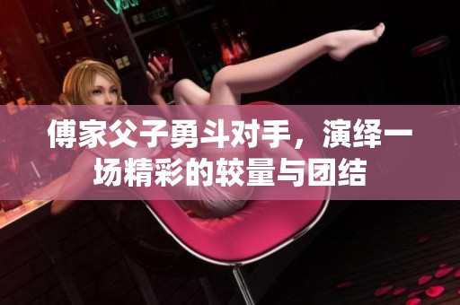 傅家父子勇斗对手，演绎一场精彩的较量与团结