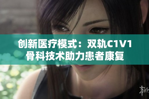 创新医疗模式：双轨C1V1骨科技术助力患者康复