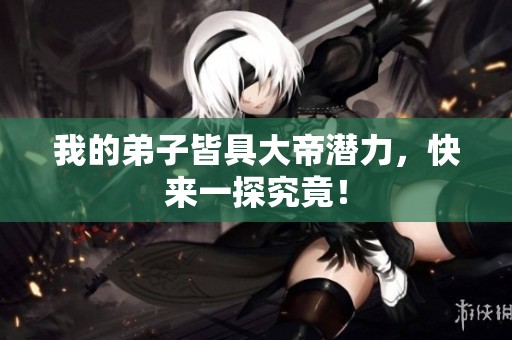 我的弟子皆具大帝潜力，快来一探究竟！