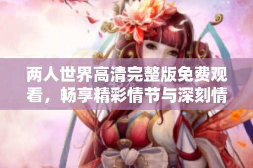 两人世界高清完整版免费观看，畅享精彩情节与深刻情感
