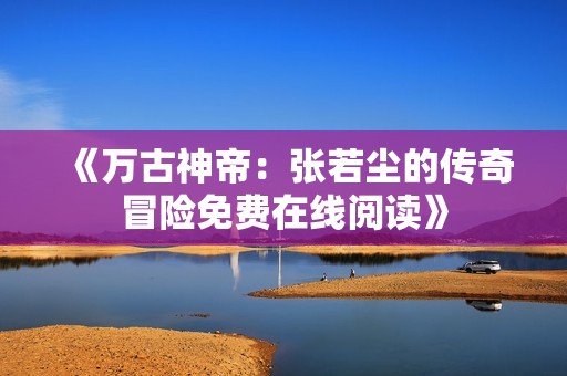 《万古神帝：张若尘的传奇冒险免费在线阅读》