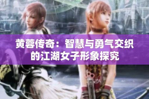 黄蓉传奇：智慧与勇气交织的江湖女子形象探究