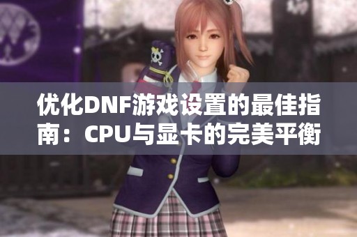 优化DNF游戏设置的最佳指南：CPU与显卡的完美平衡
