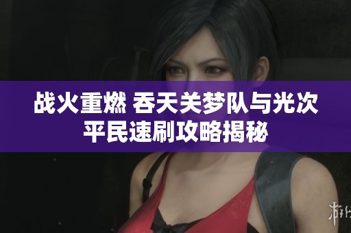 战火重燃 吞天关梦队与光次平民速刷攻略揭秘