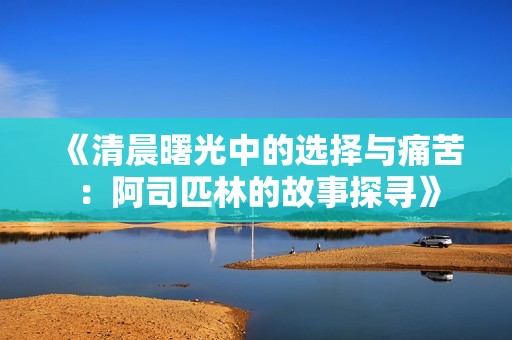 《清晨曙光中的选择与痛苦：阿司匹林的故事探寻》