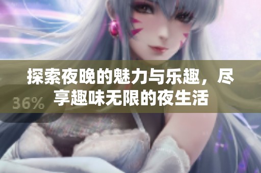 探索夜晚的魅力与乐趣，尽享趣味无限的夜生活
