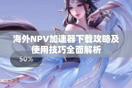 海外NPV加速器下载攻略及使用技巧全面解析