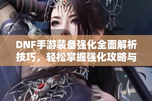 DNF手游装备强化全面解析技巧，轻松掌握强化攻略与方法