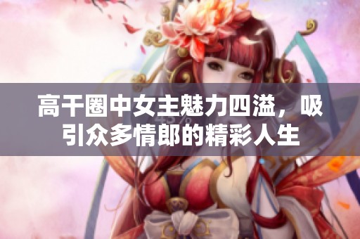 高干圈中女主魅力四溢，吸引众多情郎的精彩人生