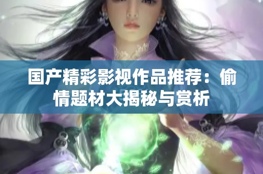 国产精彩影视作品推荐：偷情题材大揭秘与赏析