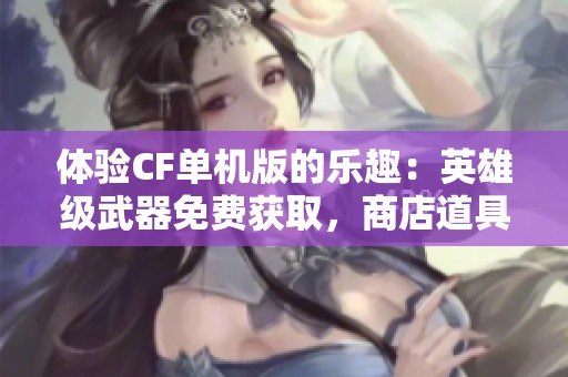 体验CF单机版的乐趣：英雄级武器免费获取，商店道具任你选