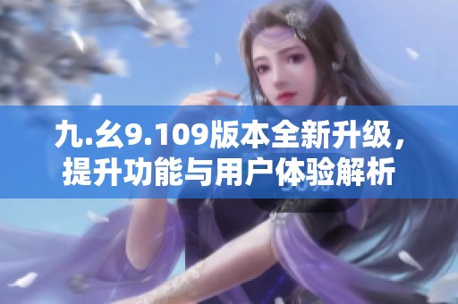 九.幺9.109版本全新升级，提升功能与用户体验解析