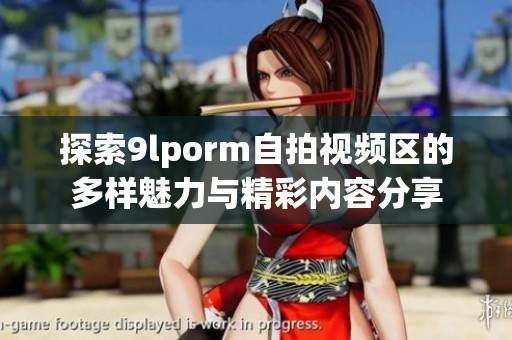 探索9lporm自拍视频区的多样魅力与精彩内容分享